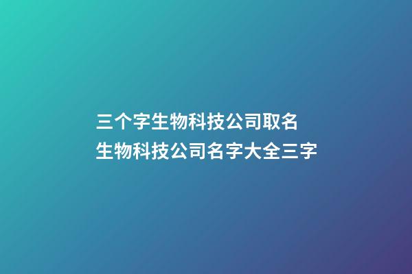 三个字生物科技公司取名 生物科技公司名字大全三字-第1张-公司起名-玄机派